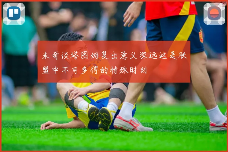米奇谈塔图姆复出意义深远这是联盟中不可多得的特殊时刻