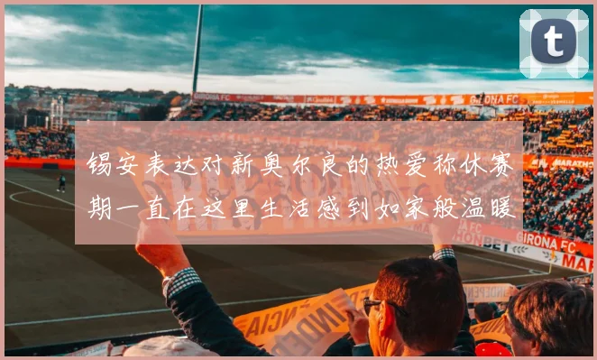 锡安表达对新奥尔良的热爱称休赛期一直在这里生活感到如家般温暖