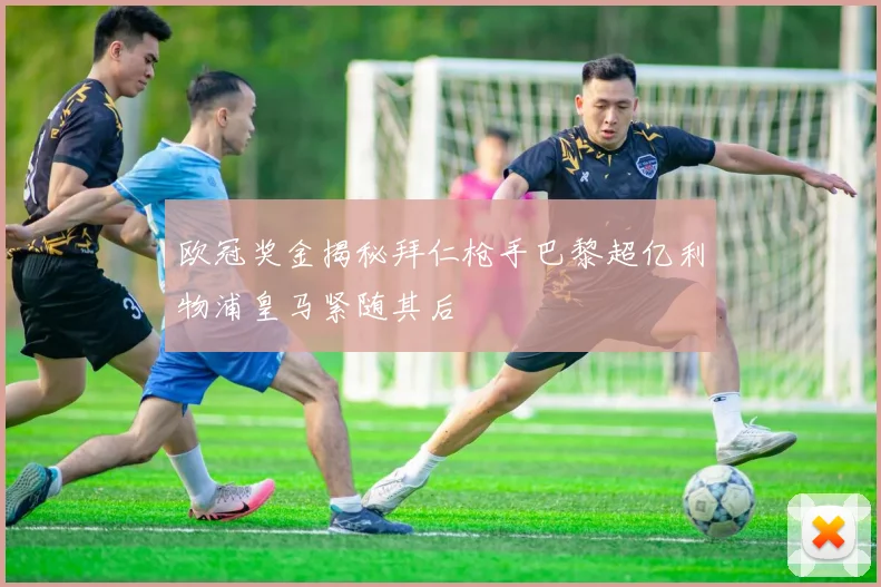 欧冠奖金揭秘拜仁枪手巴黎超亿利物浦皇马紧随其后