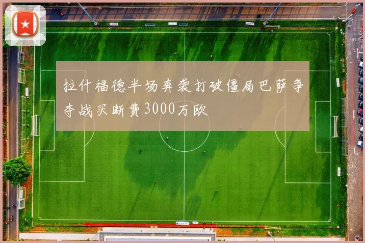 拉什福德半场奔袭打破僵局巴萨争夺战买断费3000万欧