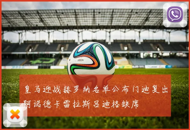 皇马迎战赫罗纳名单公布门迪复出阿诺德卡雷拉斯吕迪格缺席