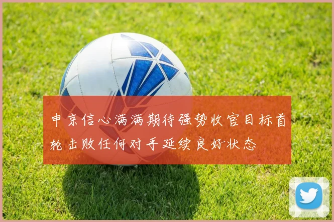 申京信心满满期待强势收官目标首轮击败任何对手延续良好状态