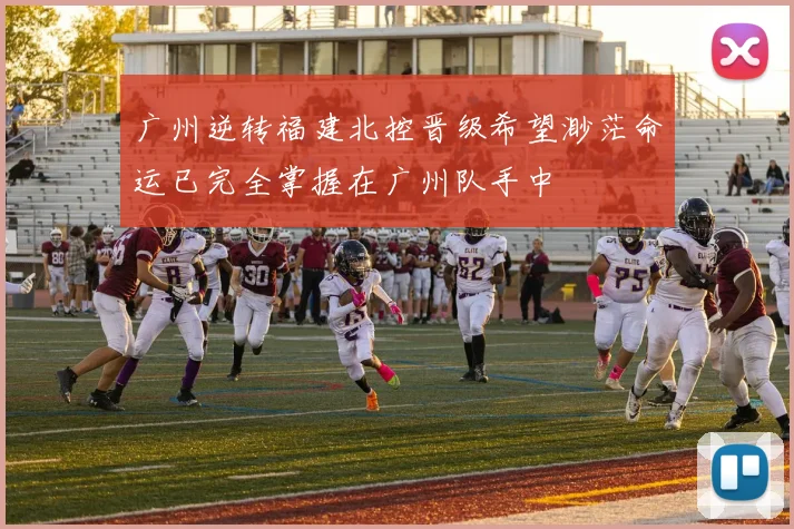 广州逆转福建北控晋级希望渺茫命运已完全掌握在广州队手中