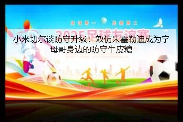小米切尔谈防守升级：效仿朱霍勒迪成为字母哥身边的防守牛皮糖